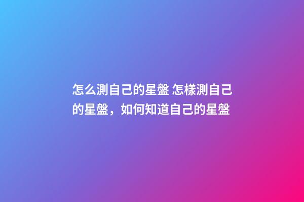怎么測自己的星盤 怎樣測自己的星盤，如何知道自己的星盤-第1張-觀點-玄機派